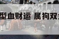 属狗双鱼座o型血财运 属狗双鱼座的性格优点和缺点