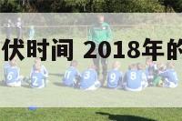 2018年日伏时间 2018年的三伏天时间表