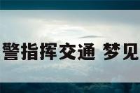 梦到当交警指挥交通 梦见交警执法